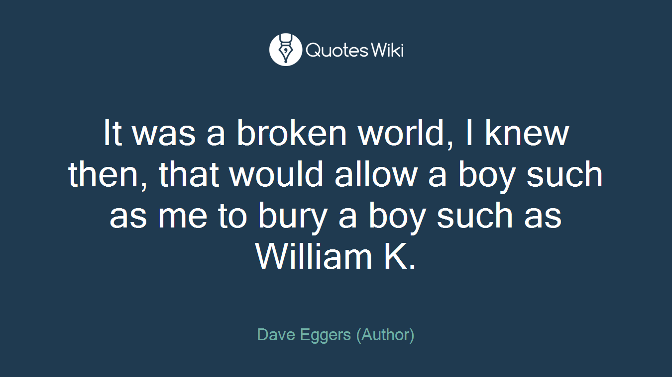 It was a broken world, I knew then, that would allow a boy such as me to bury a boy such as William K.