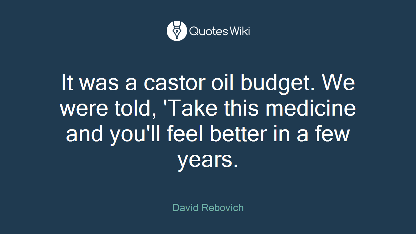 It was a castor oil budget. We were told, 'Take this medicine and you'll feel better in a few years.