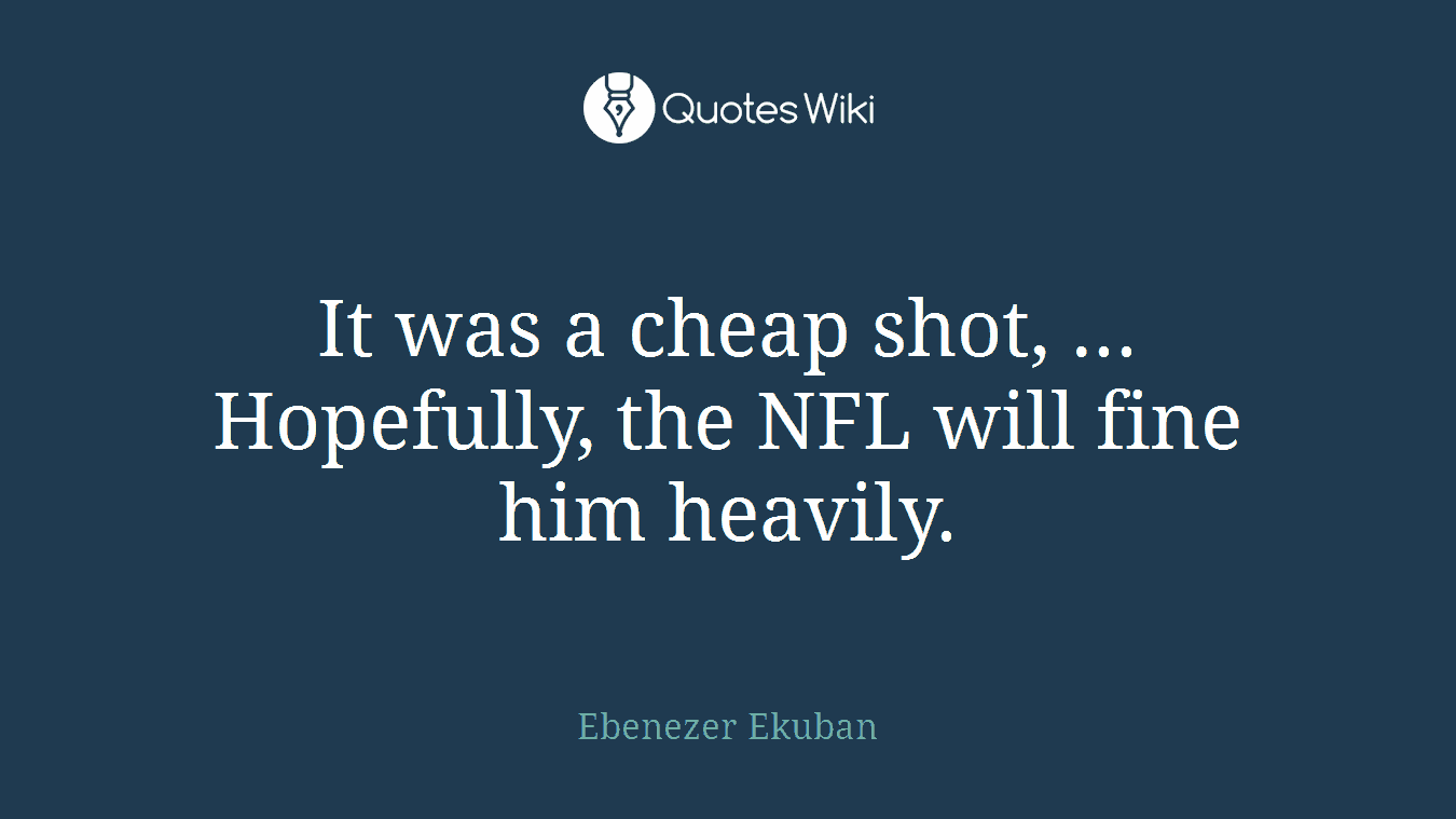It was a cheap shot, ... Hopefully, the NFL will fine him heavily.