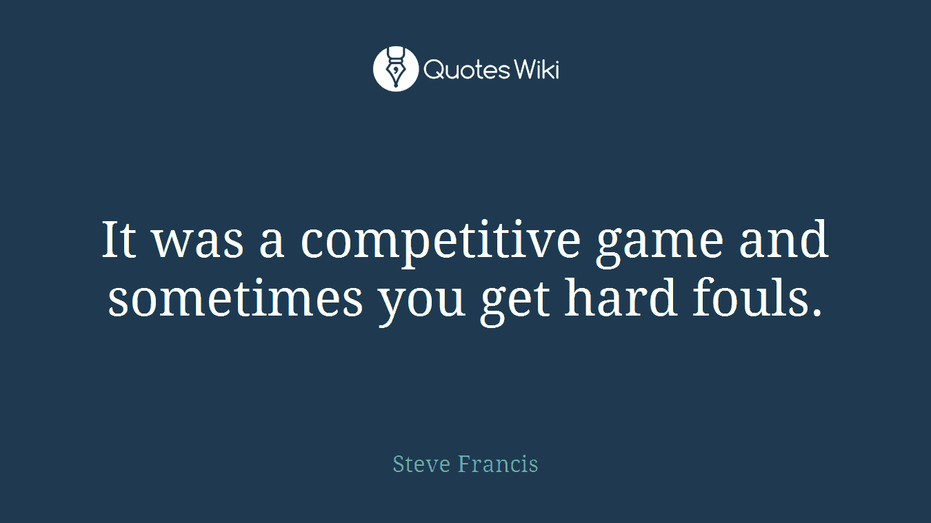 It was a competitive game and sometimes you get hard fouls.