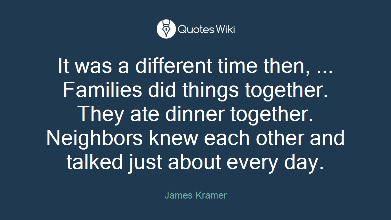 It was a different time then, ... Families did things together. They ate dinner together. Neighbors knew each other and talked just about every day.