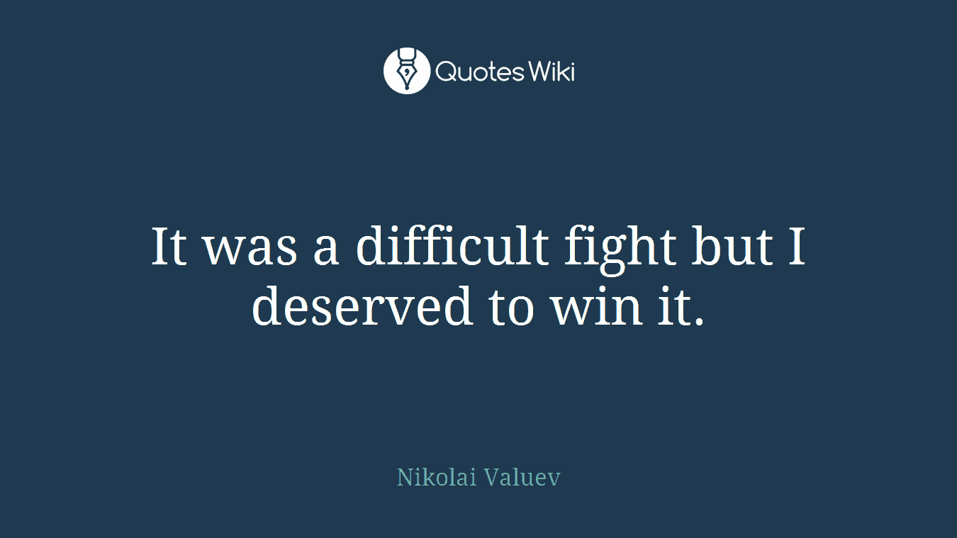 It was a difficult fight but I deserved to win it.