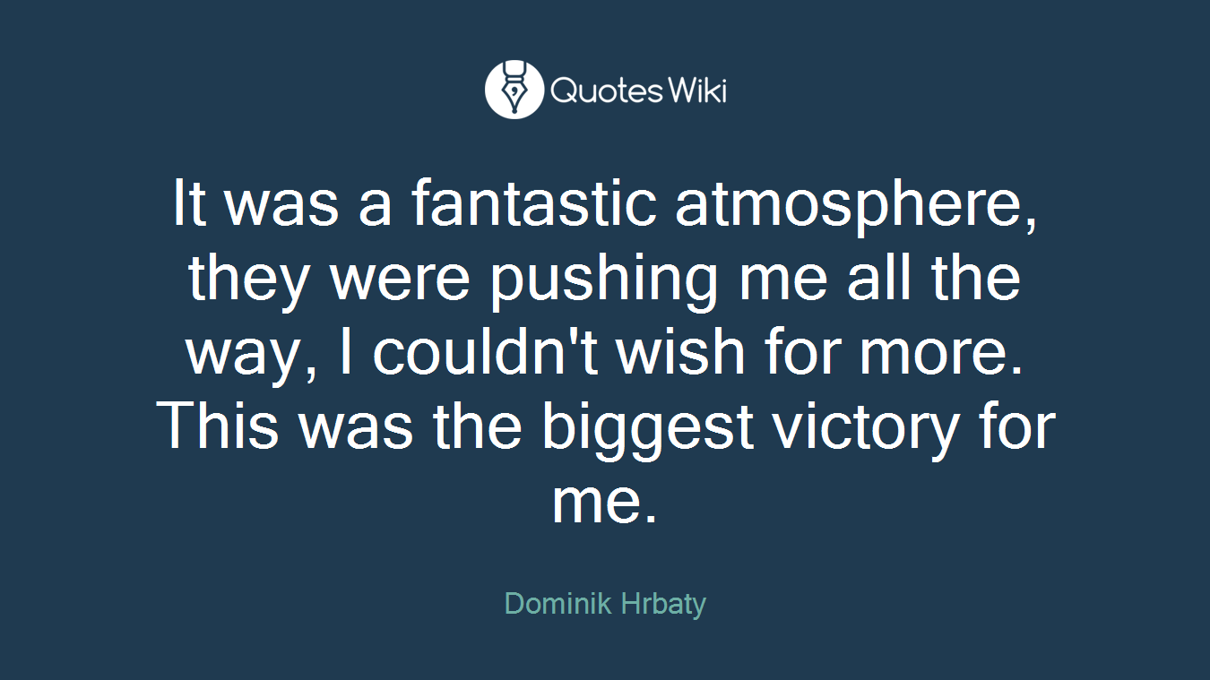 It was a fantastic atmosphere, they were pushing me all the way, I couldn't wish for more. This was the biggest victory for me.