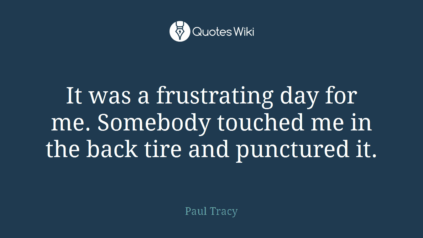 It was a frustrating day for me. Somebody touched me in the back tire and punctured it.