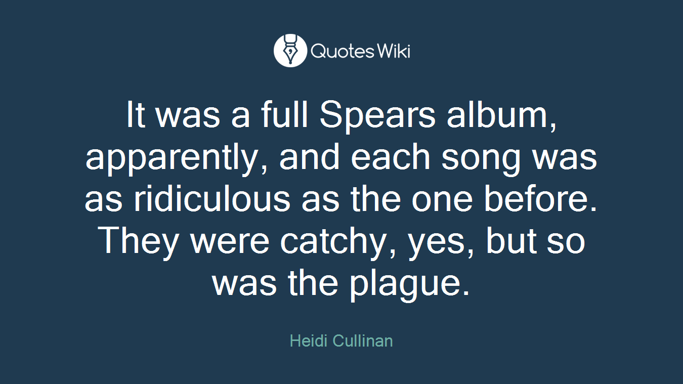 It was a full Spears album, apparently, and each song was as ridiculous as the one before. They were catchy, yes, but so was the plague.