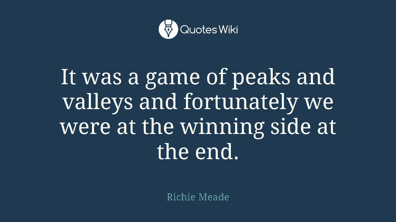 It was a game of peaks and valleys and fortunately we were at the winning side at the end.