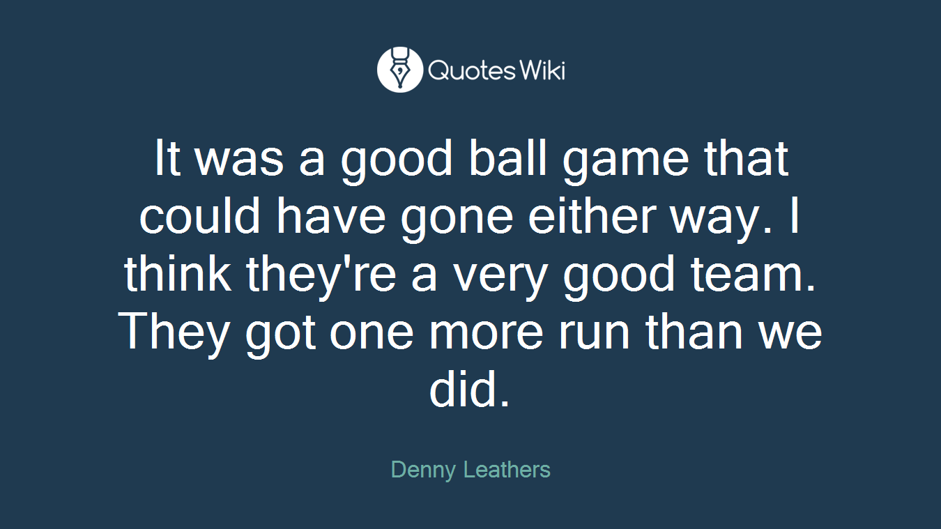 It was a good ball game that could have gone either way. I think they're a very good team. They got one more run than we did.