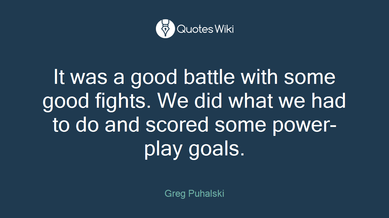 It was a good battle with some good fights. We did what we had to do and scored some power-play goals.