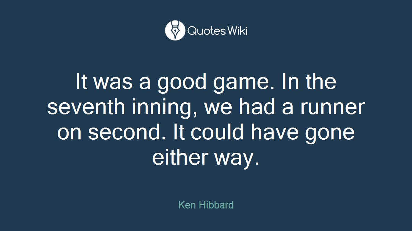 It was a good game. In the seventh inning, we had a runner on second. It could have gone either way.