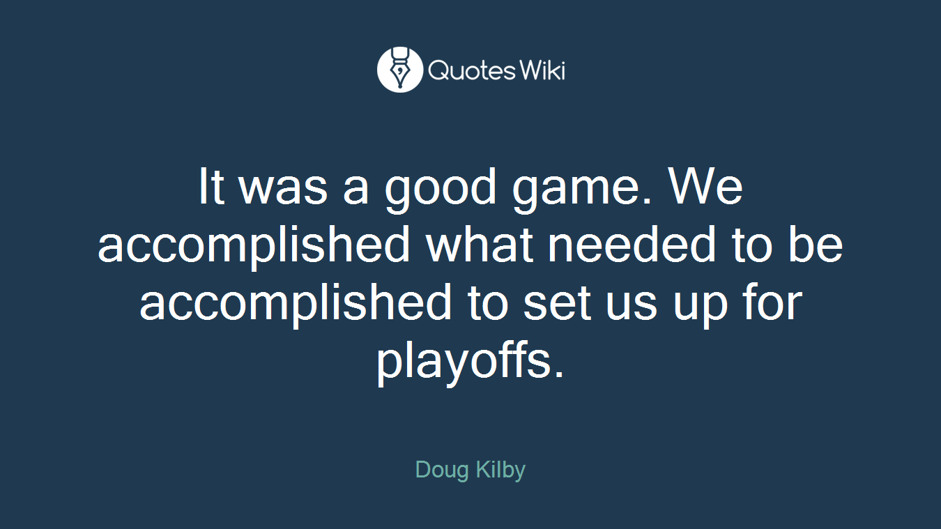 It was a good game. We accomplished what needed to be accomplished to set us up for playoffs.