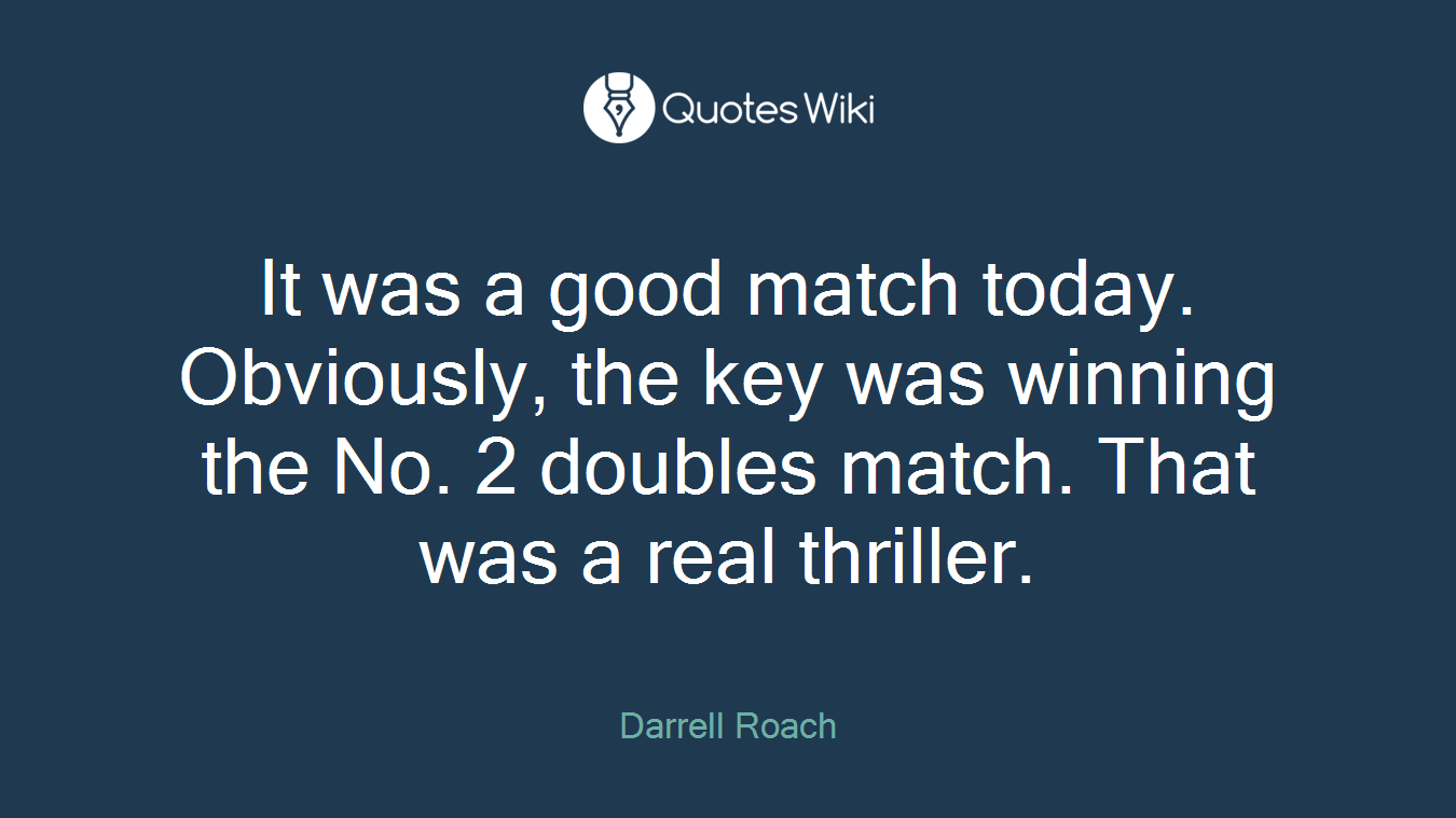 It was a good match today. Obviously, the key was winning the No. 2 doubles match. That was a real thriller.