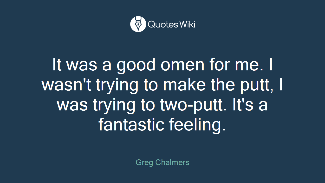 It was a good omen for me. I wasn't trying to make the putt, I was trying to two-putt. It's a fantastic feeling.