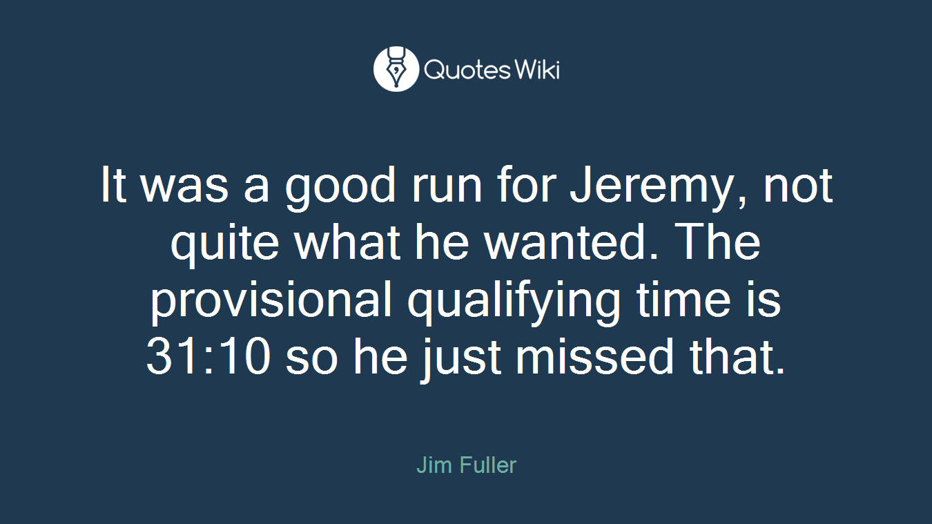 It was a good run for Jeremy, not quite what he wanted. The provisional qualifying time is 31:10 so he just missed that.
