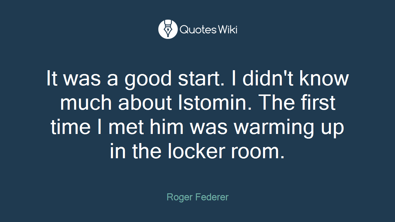 It was a good start. I didn't know much about Istomin. The first time I met him was warming up in the locker room.