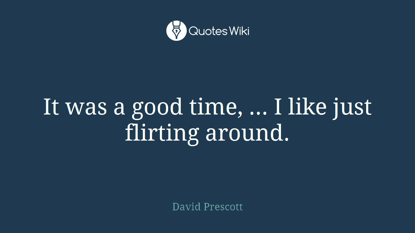 It was a good time, ... I like just flirting around.
