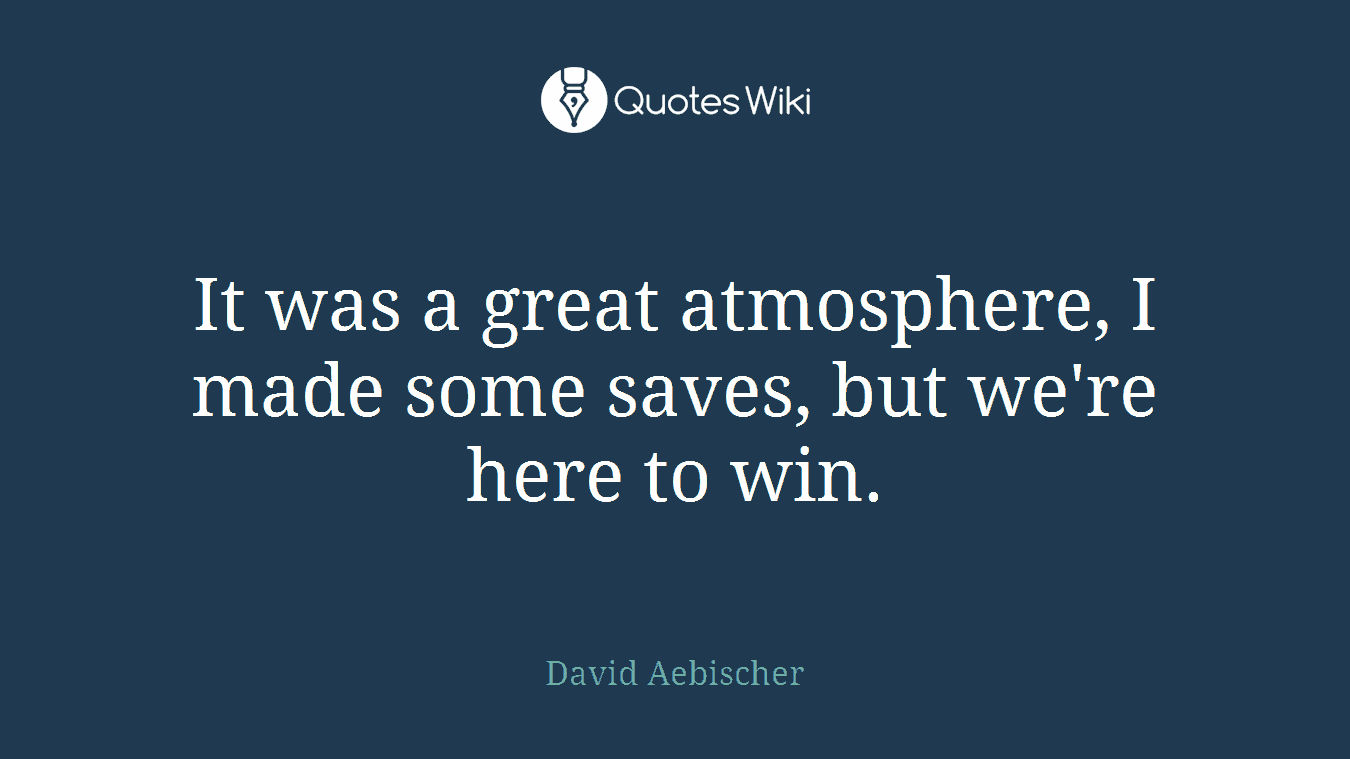 It was a great atmosphere, I made some saves, but we're here to win.