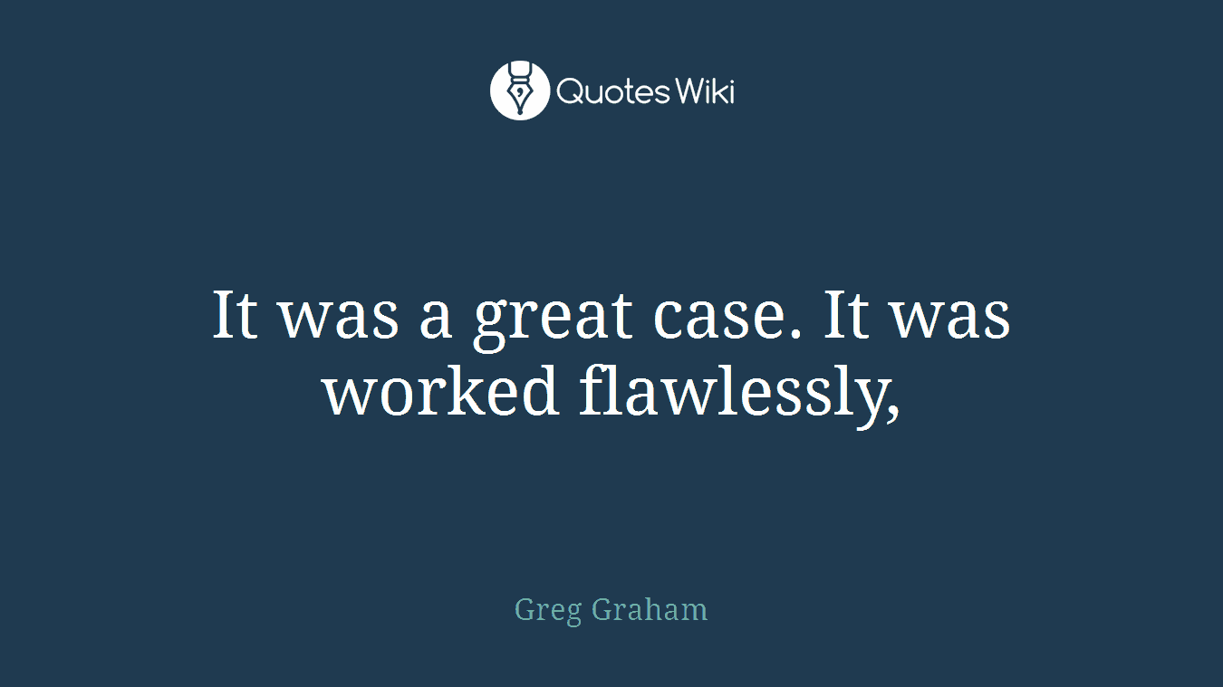 It was a great case. It was worked flawlessly,