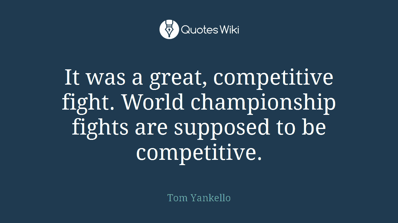 It was a great, competitive fight. World championship fights are supposed to be competitive.