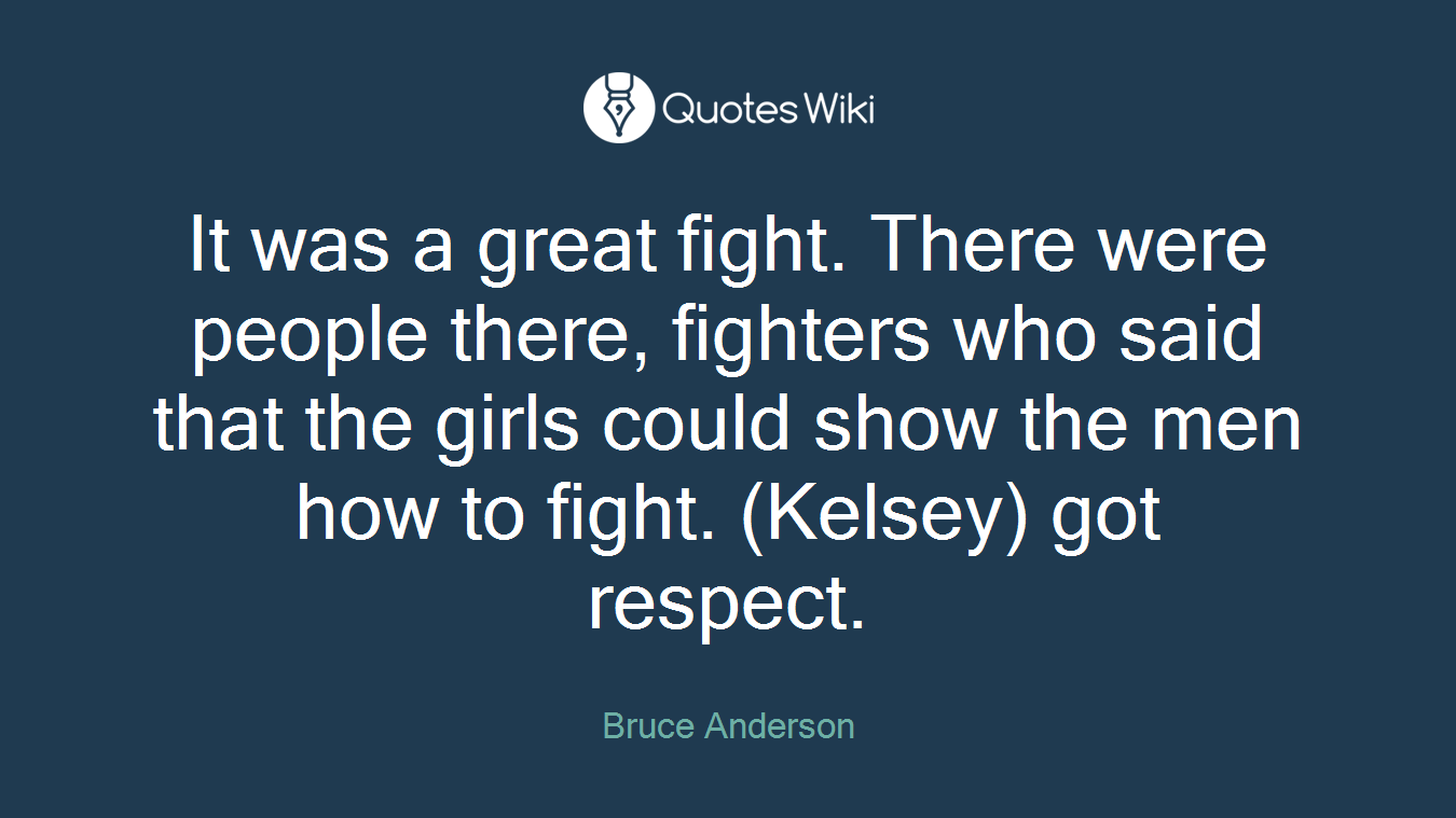 It was a great fight. There were people there, fighters who said that the girls could show the men how to fight. (Kelsey) got respect.