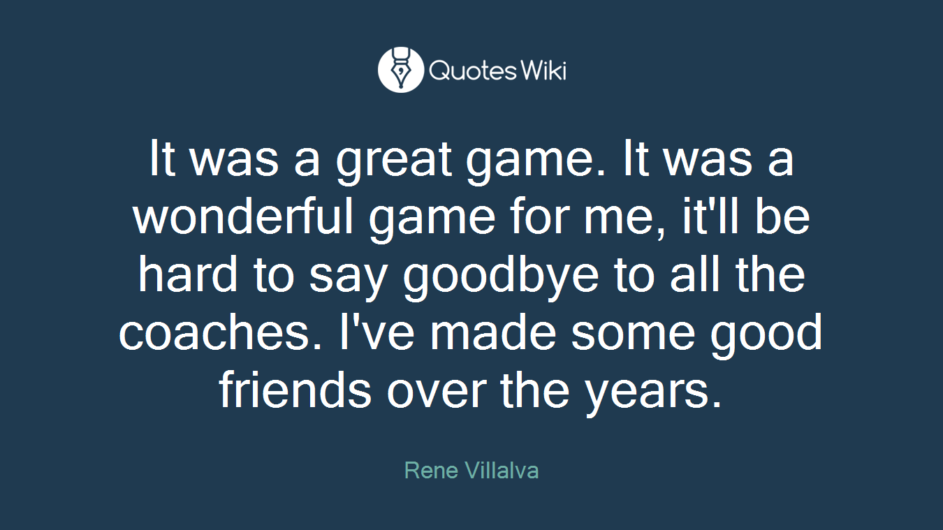 It was a great game. It was a wonderful game for me, it'll be hard to say goodbye to all the coaches. I've made some good friends over the years.