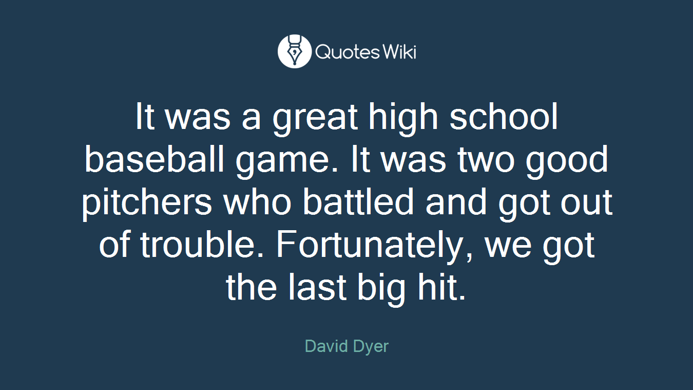 It was a great high school baseball game. It was two good pitchers who battled and got out of trouble. Fortunately, we got the last big hit.