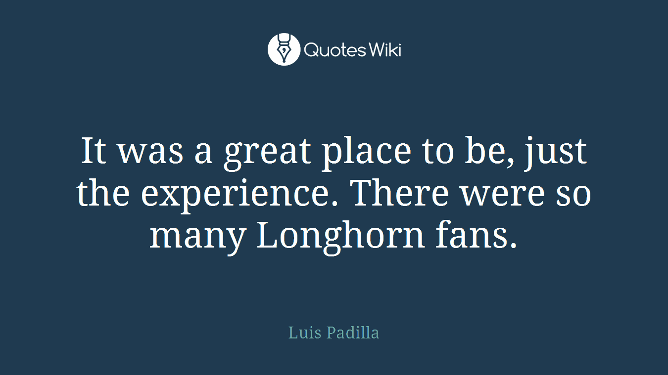 It was a great place to be, just the experience. There were so many Longhorn fans.