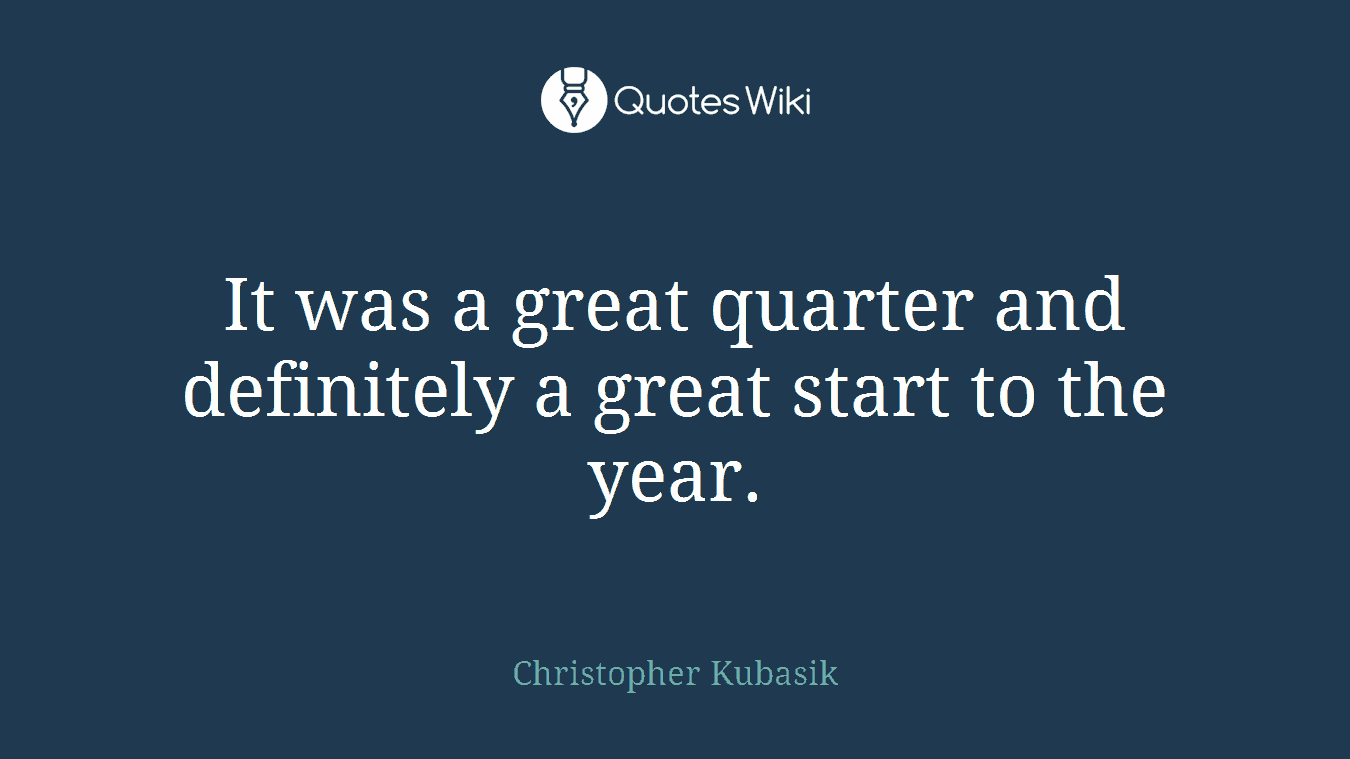 It was a great quarter and definitely a great start to the year.