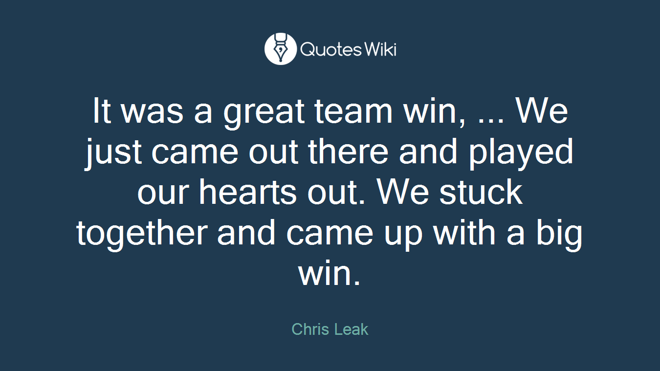 It was a great team win, ... We just came out there and played our hearts out. We stuck together and came up with a big win.