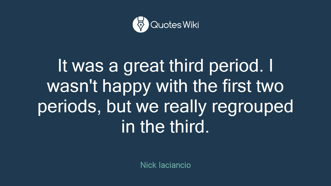 It was a great third period. I wasn't happy with the first two periods, but we really regrouped in the third.