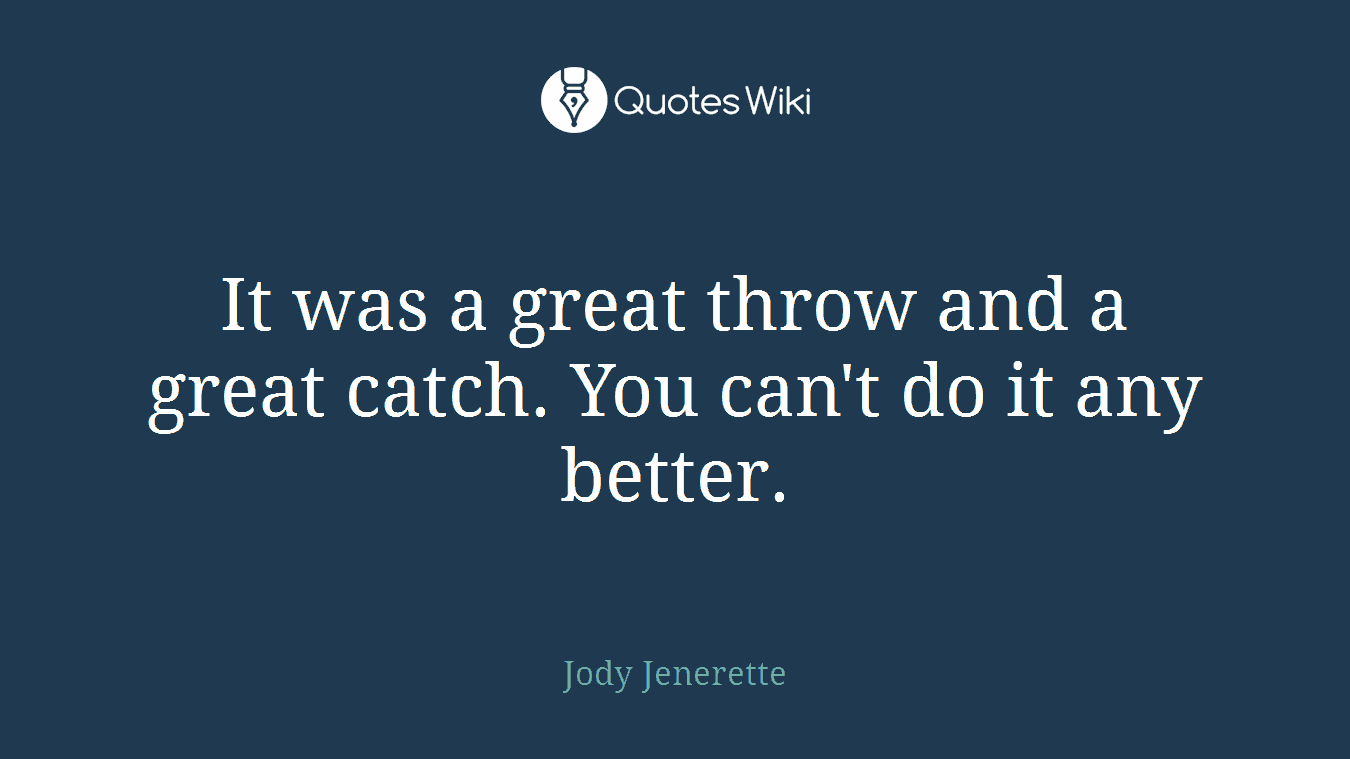 It was a great throw and a great catch. You can't do it any better.