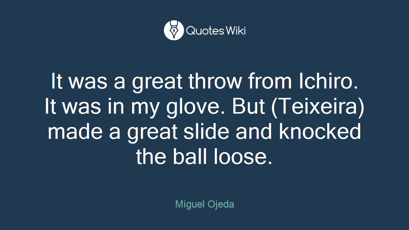 It was a great throw from Ichiro. It was in my glove. But (Teixeira) made a great slide and knocked the ball loose.