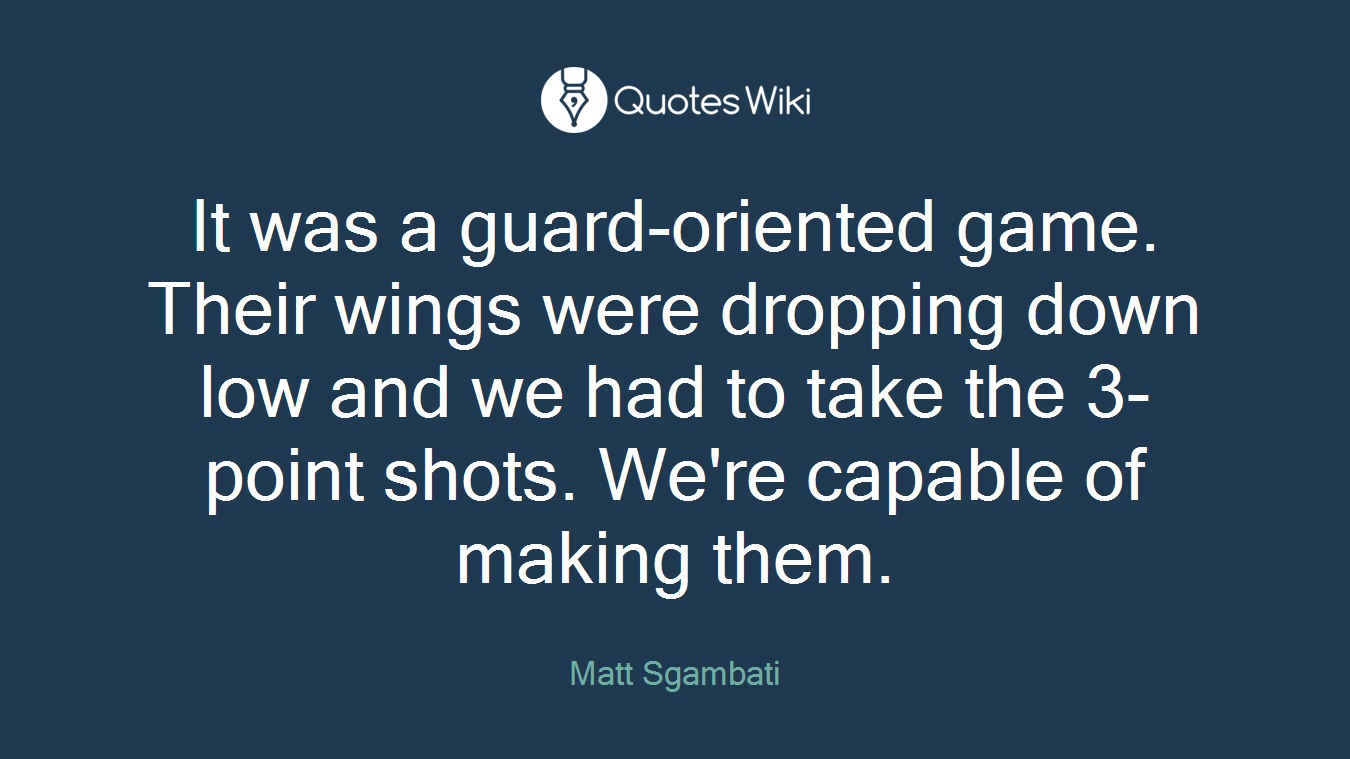 It was a guard-oriented game. Their wings were dropping down low and we had to take the 3-point shots. We're capable of making them.