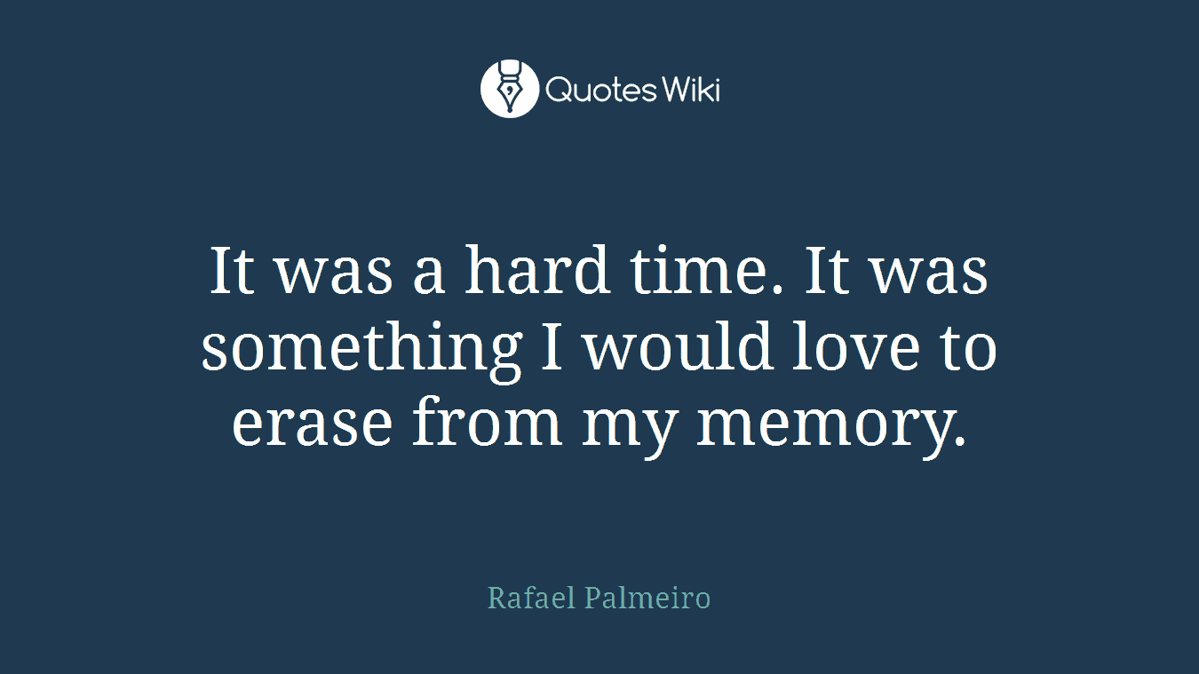 It was a hard time. It was something I would love to erase from my memory.