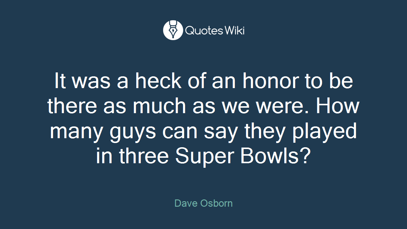 It was a heck of an honor to be there as much as we were. How many guys can say they played in three Super Bowls?