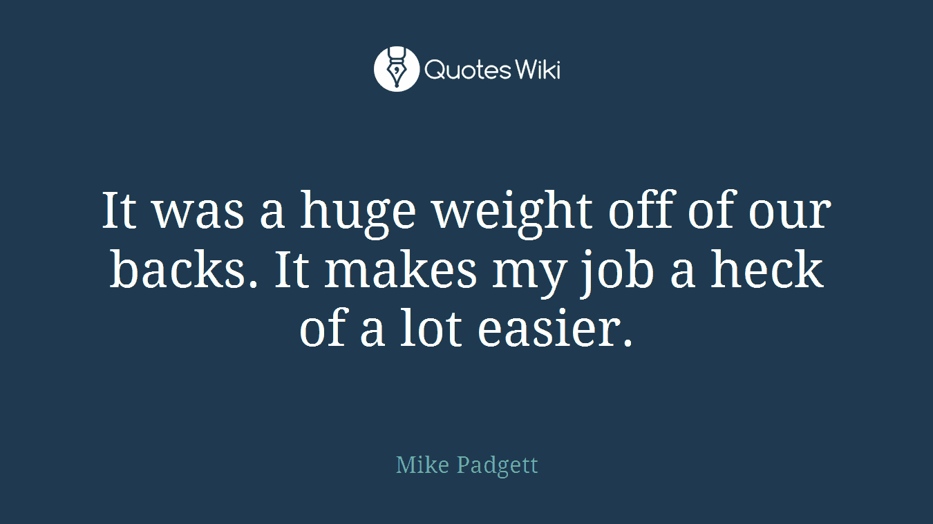 It was a huge weight off of our backs. It makes my job a heck of a lot easier.