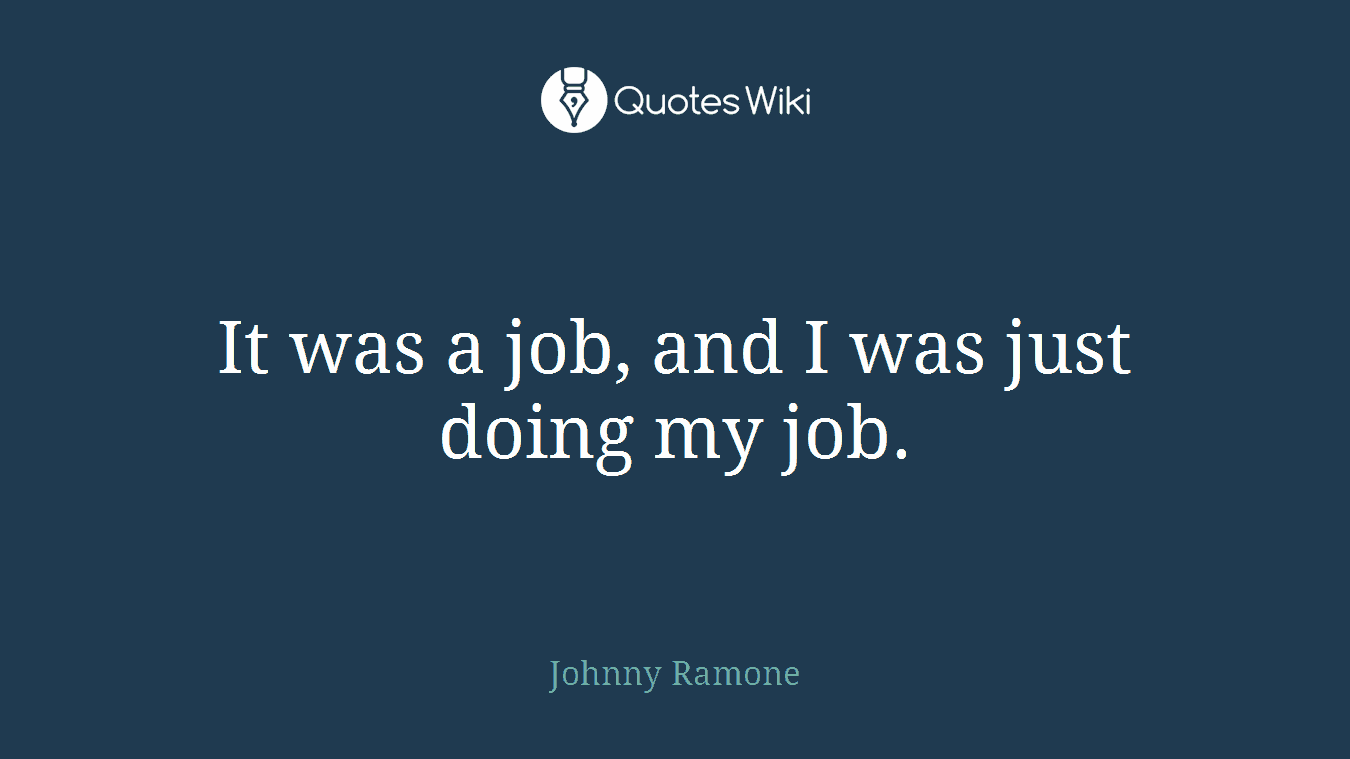 It was a job, and I was just doing my job.