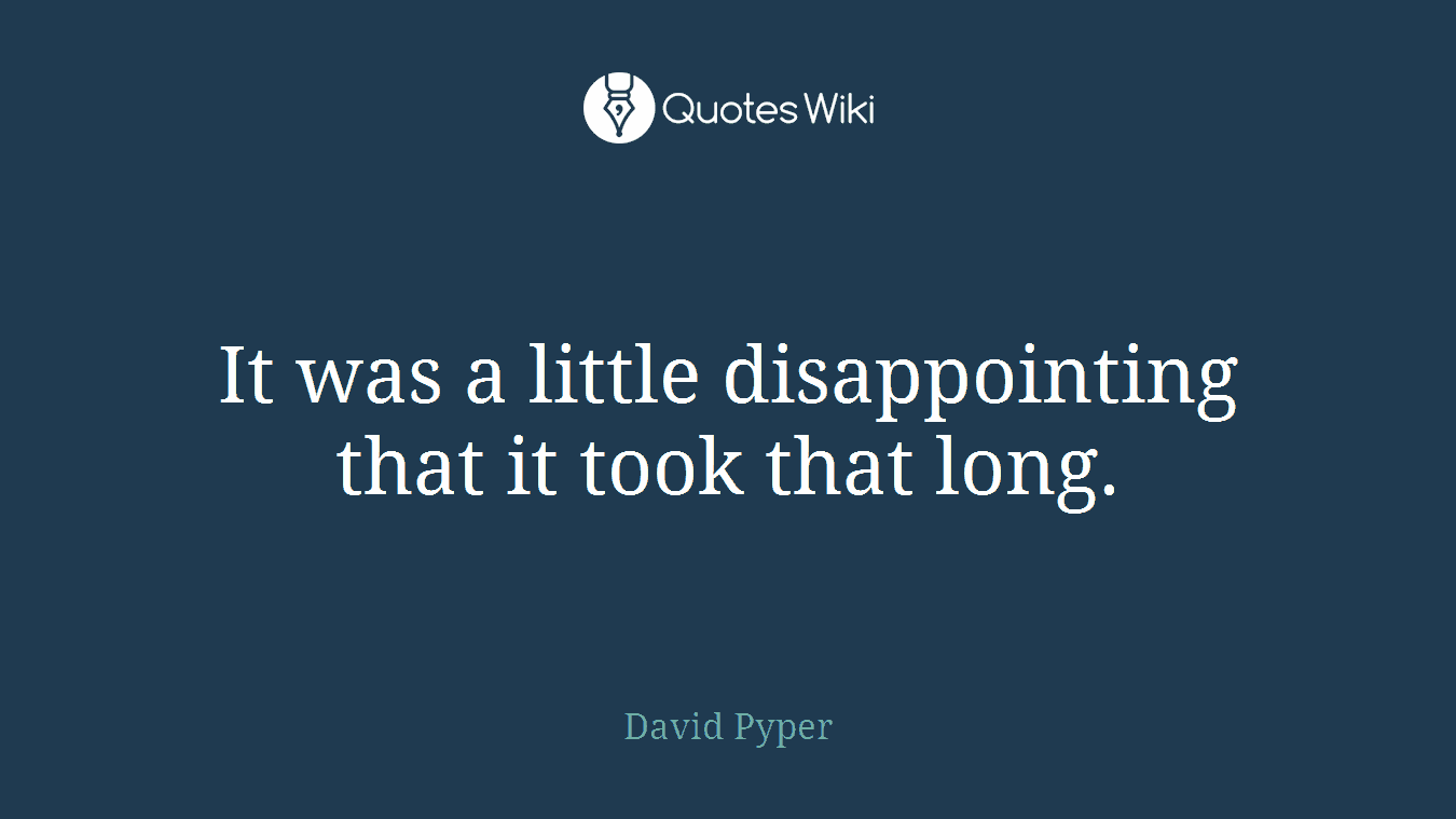 It was a little disappointing that it took that long.