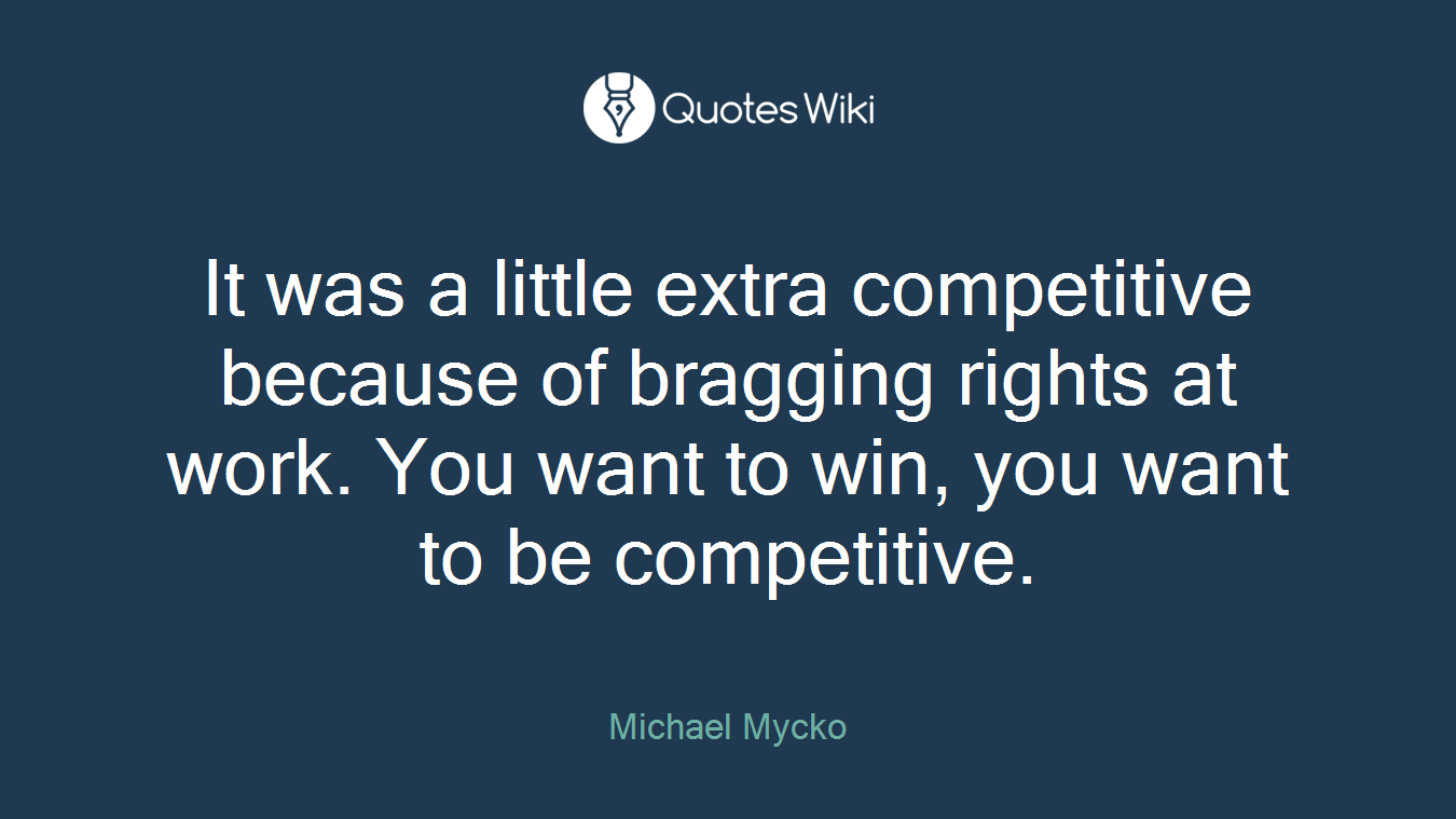 It was a little extra competitive because of bragging rights at work. You want to win, you want to be competitive.