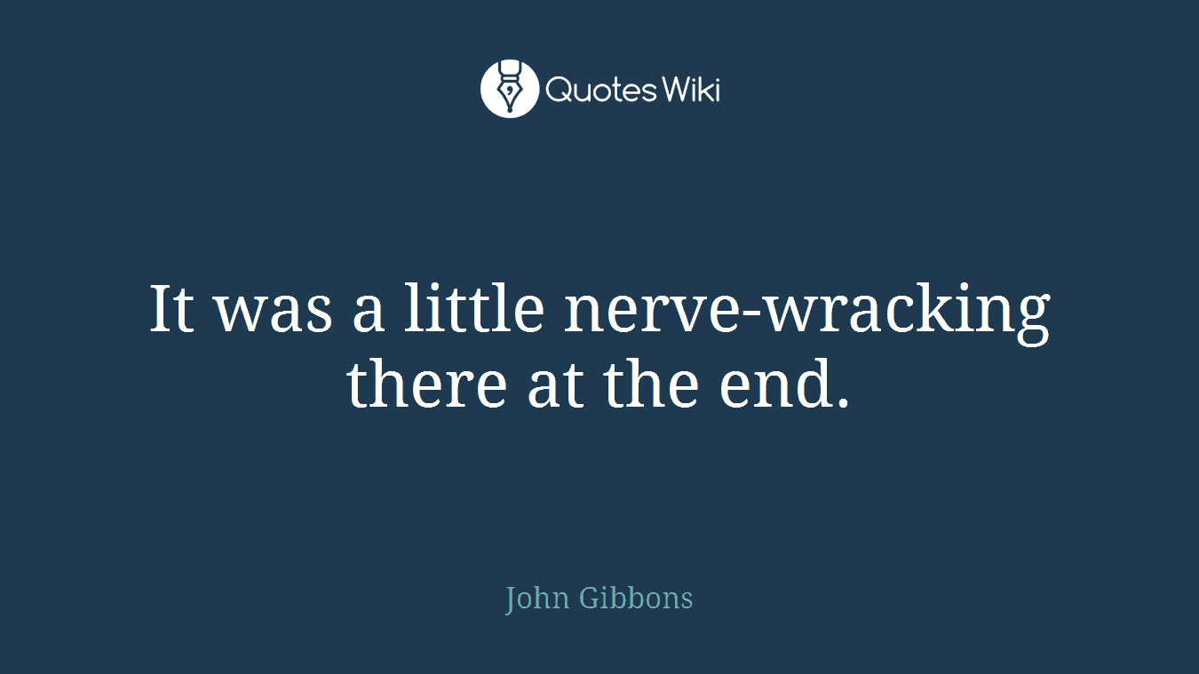 It was a little nerve-wracking there at the end.