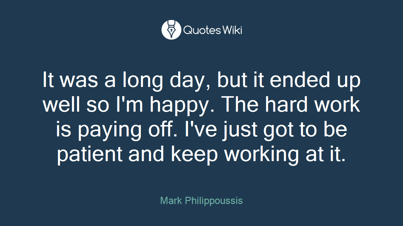 It was a long day, but it ended up well so I'm happy. The hard work is paying off. I've just got to be patient and keep working at it.