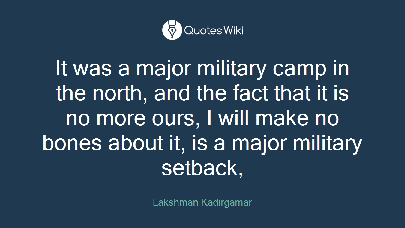 It was a major military camp in the north, and the fact that it is no more ours, I will make no bones about it, is a major military setback,