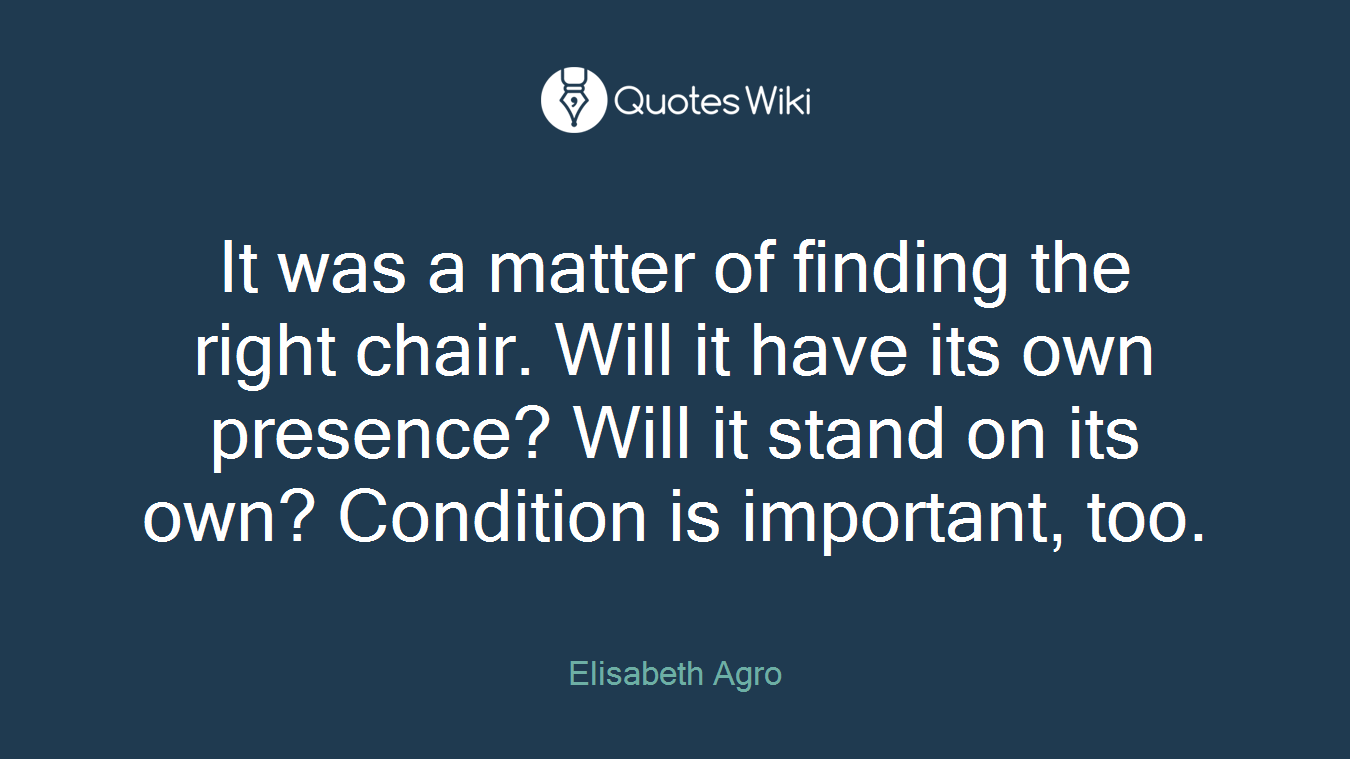 It was a matter of finding the right chair. Will it have its own presence? Will it stand on its own? Condition is important, too.