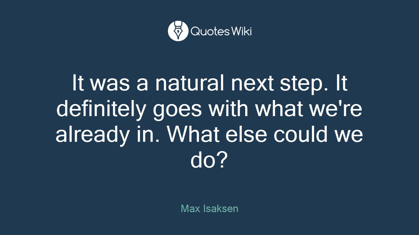 It was a natural next step. It definitely goes with what we're already in. What else could we do?