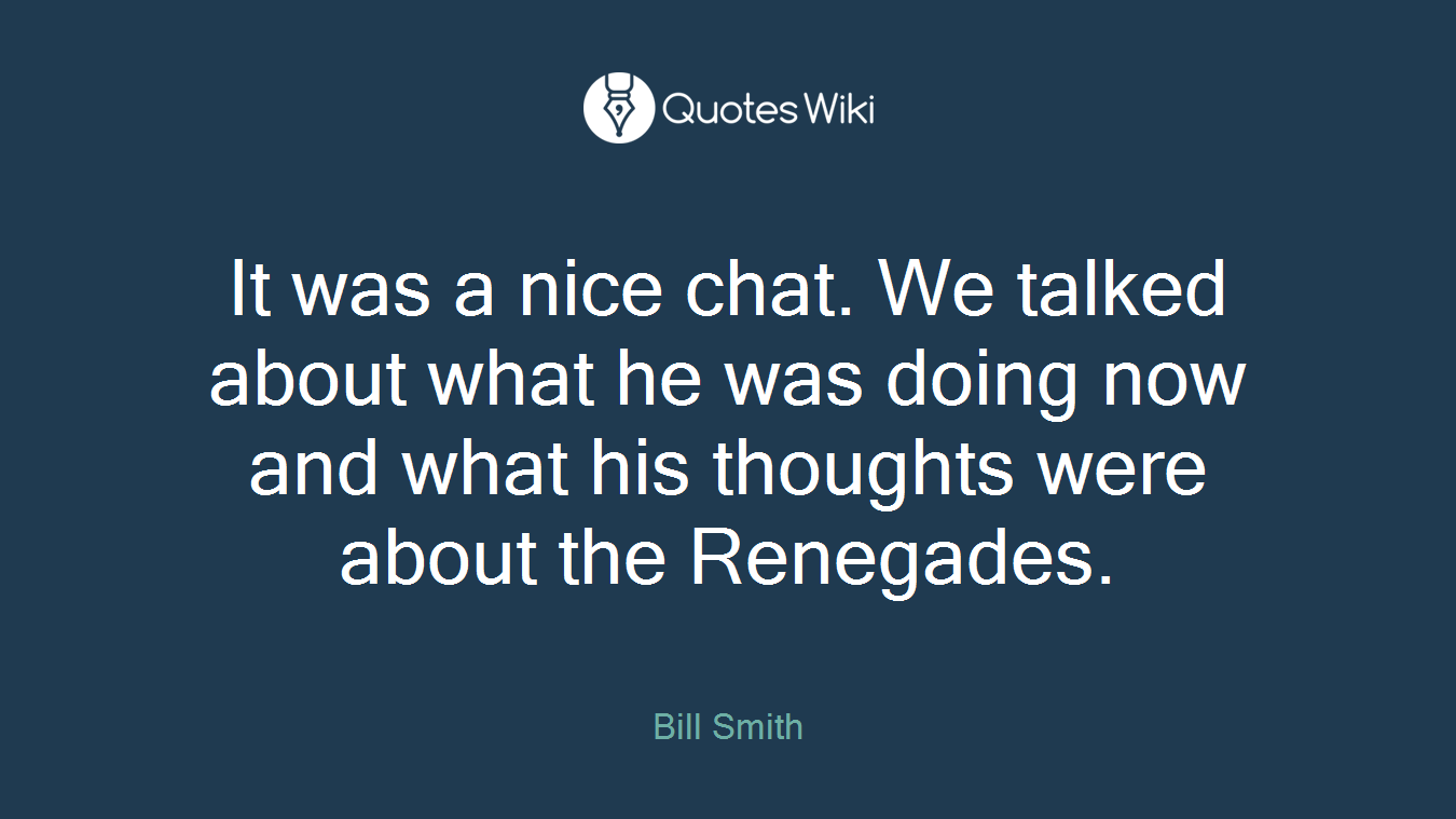 It was a nice chat. We talked about what he was doing now and what his thoughts were about the Renegades.