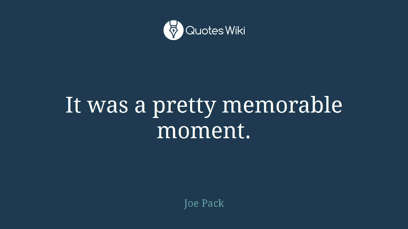 It was a pretty memorable moment.