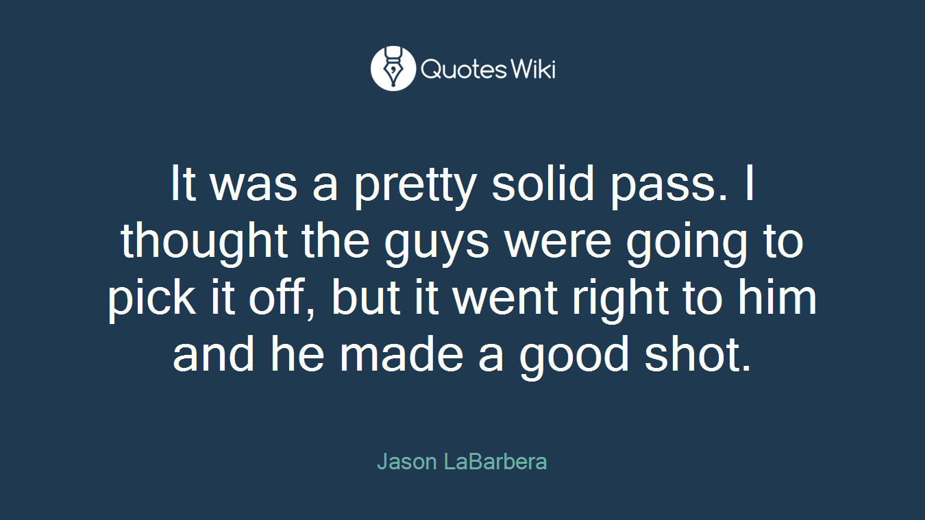 It was a pretty solid pass. I thought the guys were going to pick it off, but it went right to him and he made a good shot.