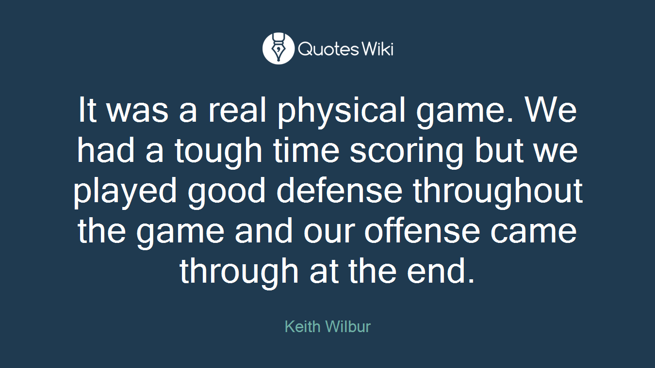 It was a real physical game. We had a tough time scoring but we played good defense throughout the game and our offense came through at the end.