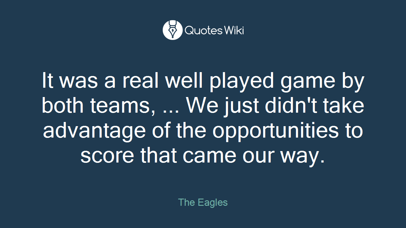 It was a real well played game by both teams, ... We just didn't take advantage of the opportunities to score that came our way.