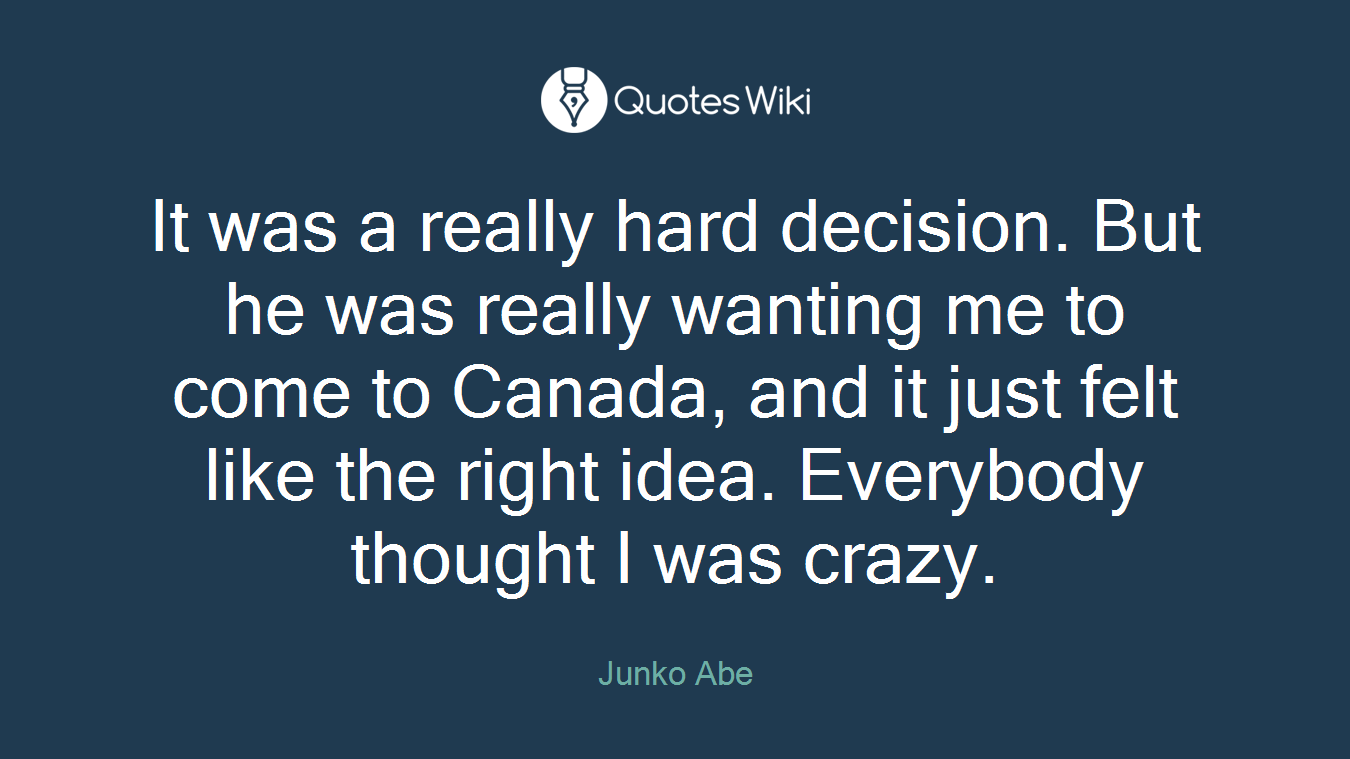 It was a really hard decision. But he was really wanting me to come to Canada, and it just felt like the right idea. Everybody thought I was crazy.
