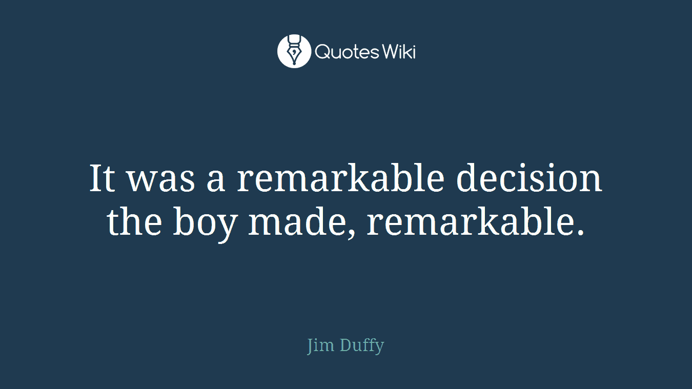 It was a remarkable decision the boy made, remarkable.